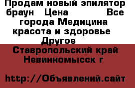Продам новый эпилятор браун › Цена ­ 1 500 - Все города Медицина, красота и здоровье » Другое   . Ставропольский край,Невинномысск г.